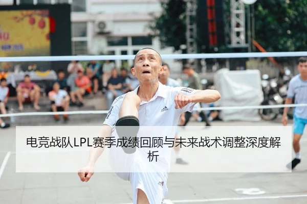 电竞战队LPL赛季成绩回顾与未来战术调整深度解析